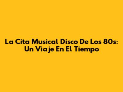La Cita Musical Disco De Los 80s: Un Viaje En El Tiempo
