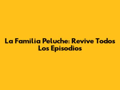 La Familia Peluche: Revive Todos Los Episodios