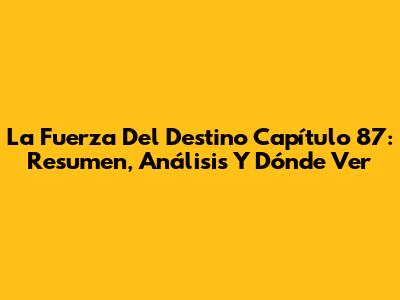 La Fuerza Del Destino Capítulo 87: Resumen, Análisis Y Dónde Ver