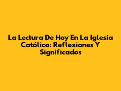 La Lectura De Hoy En La Iglesia Católica: Reflexiones Y Significados