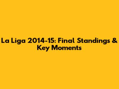 La Liga 2014-15: Final Standings & Key Moments