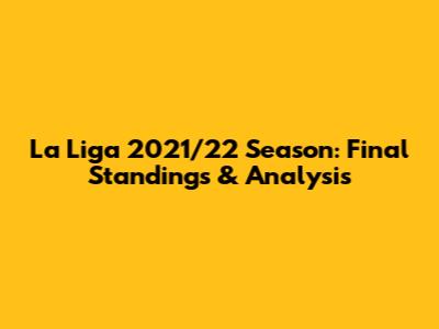 La Liga 2021/22 Season: Final Standings & Analysis