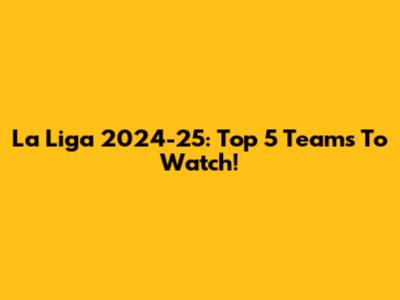 La Liga 2024-25: Top 5 Teams To Watch!