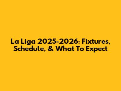 La Liga 2025-2026: Fixtures, Schedule, & What To Expect