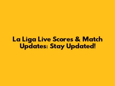La Liga Live Scores & Match Updates: Stay Updated!