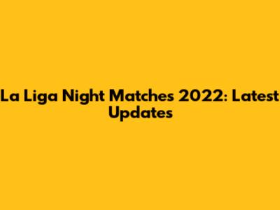 La Liga Night Matches 2022: Latest Updates
