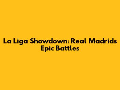 La Liga Showdown: Real Madrid's Epic Battles