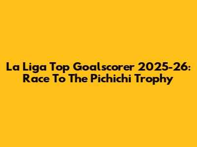 La Liga Top Goalscorer 2025-26: Race To The Pichichi Trophy