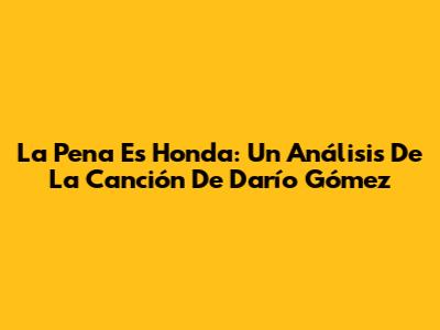 La Pena Es Honda: Un Análisis De La Canción De Darío Gómez
