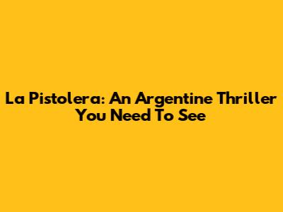 La Pistolera: An Argentine Thriller You Need To See