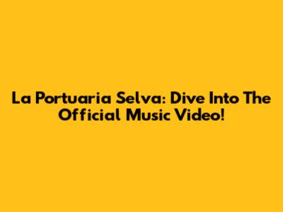 La Portuaria Selva: Dive Into The Official Music Video!