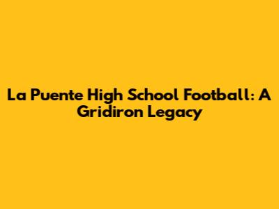 La Puente High School Football: A Gridiron Legacy