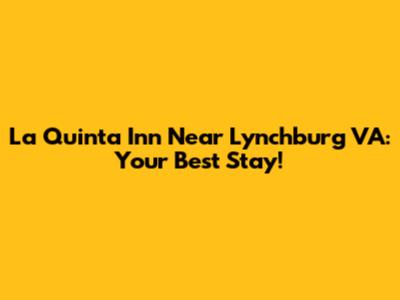 La Quinta Inn Near Lynchburg VA: Your Best Stay!