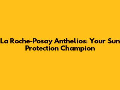 La Roche-Posay Anthelios: Your Sun Protection Champion