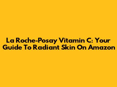 La Roche-Posay Vitamin C: Your Guide To Radiant Skin On Amazon