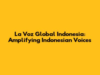 La Voz Global Indonesia: Amplifying Indonesian Voices
