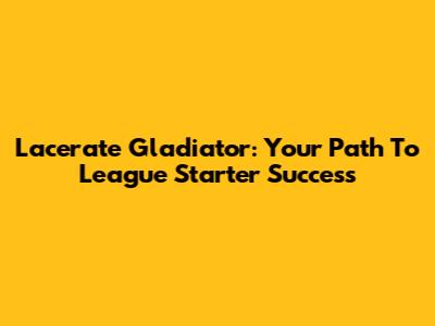Lacerate Gladiator: Your Path To League Starter Success