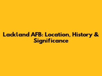 Lackland AFB: Location, History & Significance