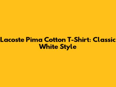 Lacoste Pima Cotton T-Shirt: Classic White Style