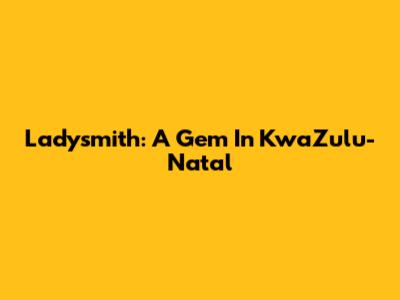 Ladysmith: A Gem In KwaZulu-Natal