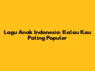 Lagu Anak Indonesia: "Kalau Kau" Paling Populer
