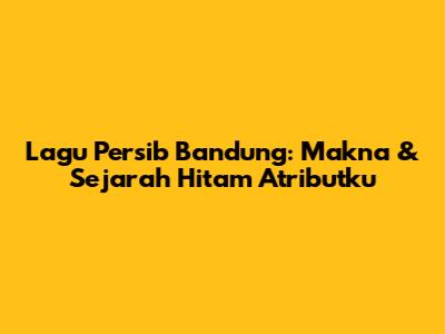 Lagu Persib Bandung: Makna & Sejarah 'Hitam Atributku'