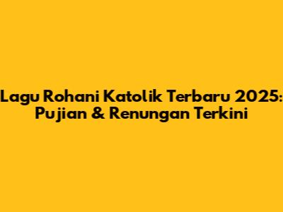 Lagu Rohani Katolik Terbaru 2025: Pujian & Renungan Terkini