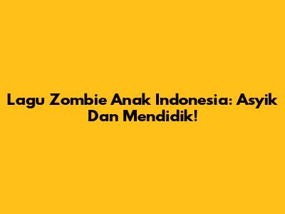 Lagu Zombie Anak Indonesia: Asyik Dan Mendidik!
