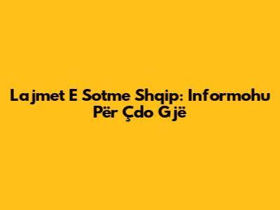 Lajmet E Sotme Shqip: Informohu Për Çdo Gjë