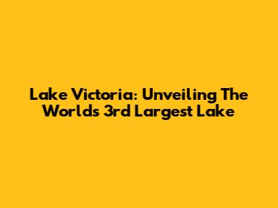 Lake Victoria: Unveiling The World's 3rd Largest Lake