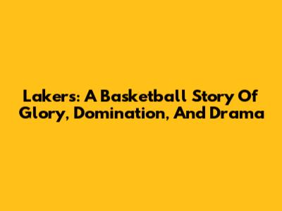 Lakers: A Basketball Story Of Glory, Domination, And Drama