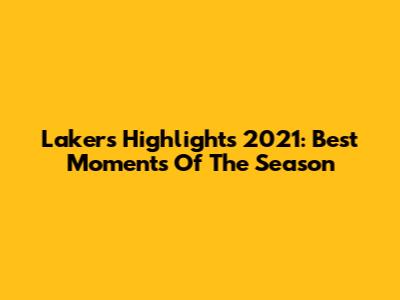Lakers Highlights 2021: Best Moments Of The Season