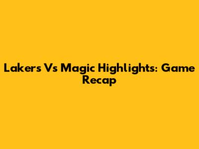 Lakers Vs Magic Highlights: Game Recap
