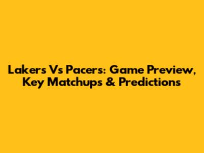 Lakers Vs Pacers: Game Preview, Key Matchups & Predictions