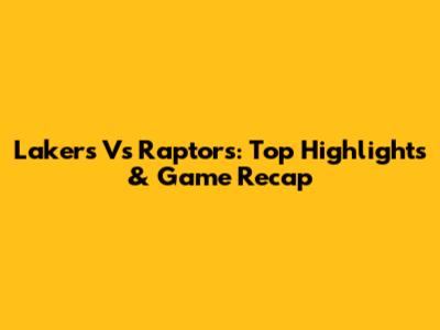 Lakers Vs Raptors: Top Highlights & Game Recap