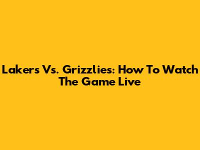 Lakers Vs. Grizzlies: How To Watch The Game Live
