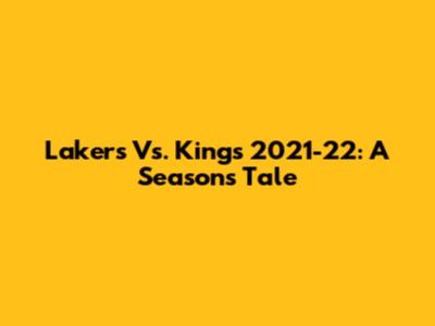 Lakers Vs. Kings 2021-22: A Season's Tale