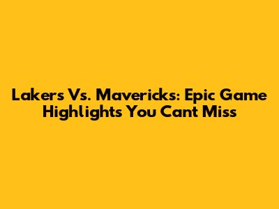 Lakers Vs. Mavericks: Epic Game Highlights You Can't Miss
