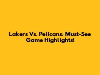 Lakers Vs. Pelicans: Must-See Game Highlights!