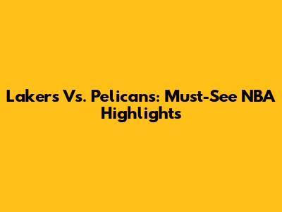 Lakers Vs. Pelicans: Must-See NBA Highlights