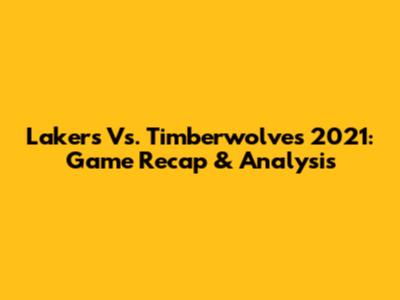 Lakers Vs. Timberwolves 2021: Game Recap & Analysis