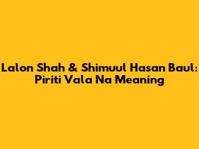 Lalon Shah & Shimuul Hasan Baul: Piriti Vala Na Meaning