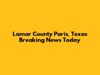 Lamar County Paris, Texas Breaking News Today