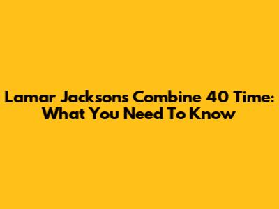 Lamar Jackson's Combine 40 Time: What You Need To Know