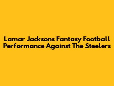 Lamar Jackson's Fantasy Football Performance Against The Steelers