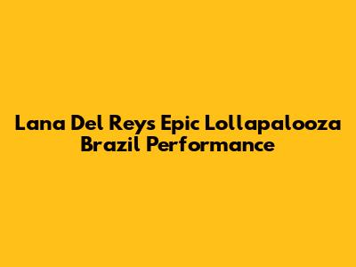 Lana Del Rey's Epic Lollapalooza Brazil Performance