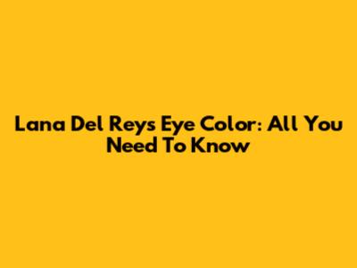 Lana Del Rey's Eye Color: All You Need To Know