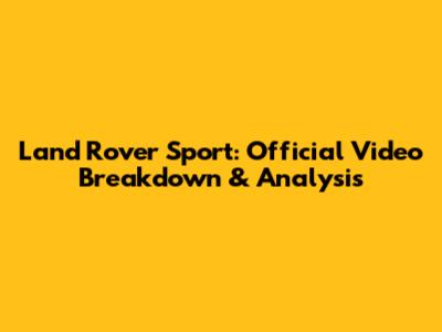 Land Rover Sport: Official Video Breakdown & Analysis