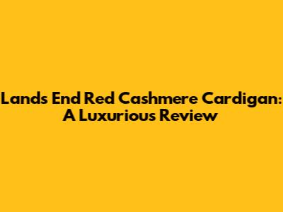Lands' End Red Cashmere Cardigan: A Luxurious Review