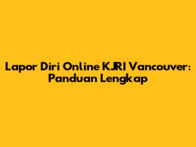 Lapor Diri Online KJRI Vancouver: Panduan Lengkap